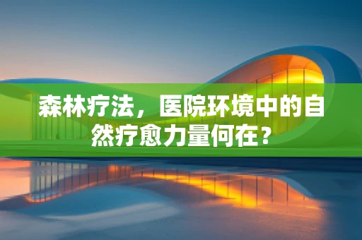 森林疗法，医院环境中的自然疗愈力量何在？