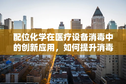 配位化学在医疗设备消毒中的创新应用，如何提升消毒效率与安全性？