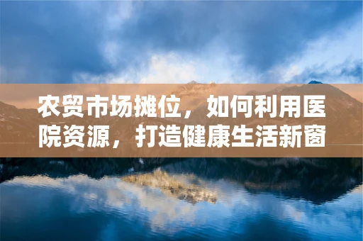 农贸市场摊位，如何利用医院资源，打造健康生活新窗口？