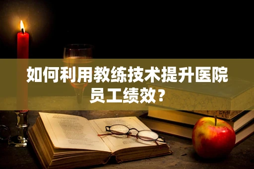 如何利用教练技术提升医院员工绩效？