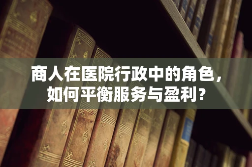 商人在医院行政中的角色，如何平衡服务与盈利？