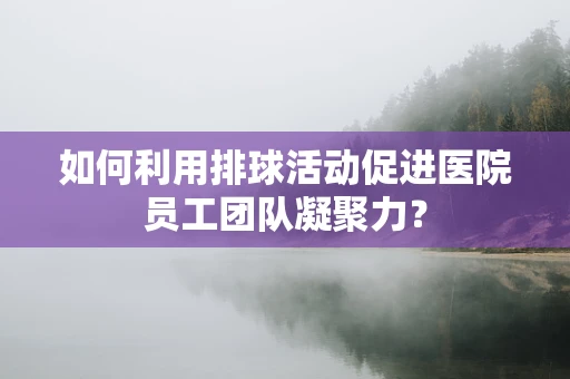 如何利用排球活动促进医院员工团队凝聚力？