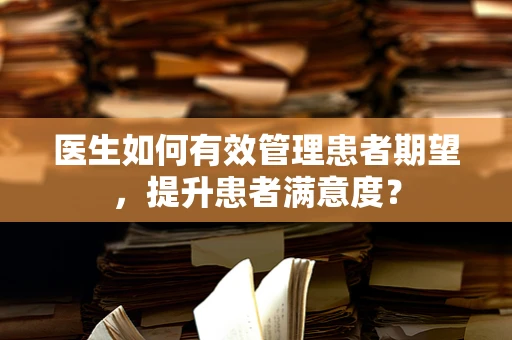 医生如何有效管理患者期望，提升患者满意度？