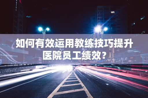 如何有效运用教练技巧提升医院员工绩效？