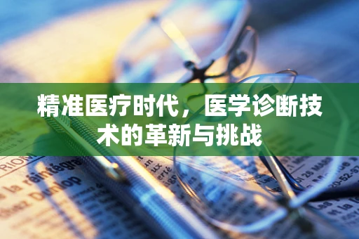 精准医疗时代，医学诊断技术的革新与挑战