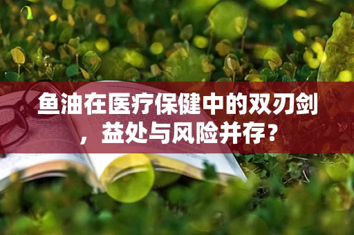 鱼油在医疗保健中的双刃剑，益处与风险并存？