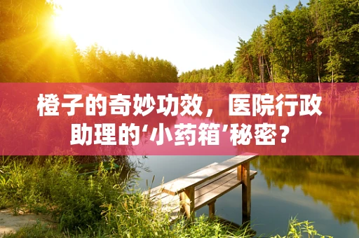 橙子的奇妙功效，医院行政助理的‘小药箱’秘密？