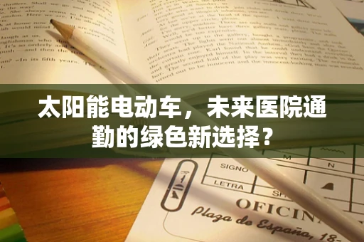 太阳能电动车，未来医院通勤的绿色新选择？