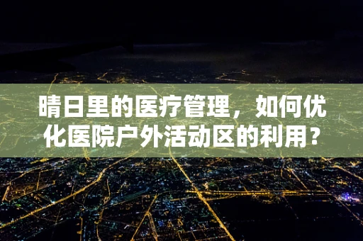 晴日里的医疗管理，如何优化医院户外活动区的利用？