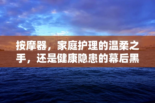 按摩器，家庭护理的温柔之手，还是健康隐患的幕后黑手？