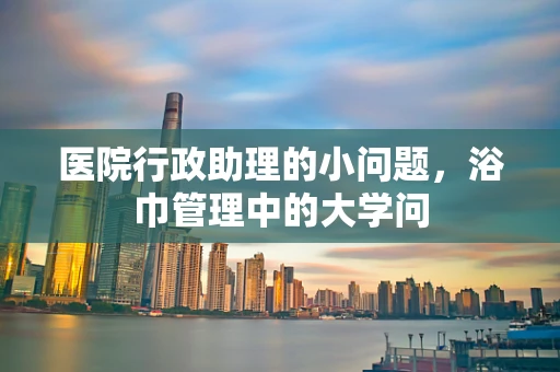 医院行政助理的小问题，浴巾管理中的大学问