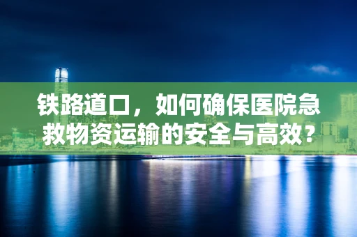 铁路道口，如何确保医院急救物资运输的安全与高效？