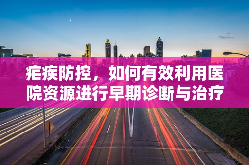 疟疾防控，如何有效利用医院资源进行早期诊断与治疗？