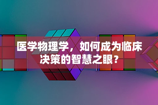 医学物理学，如何成为临床决策的智慧之眼？