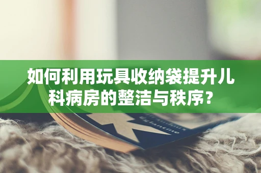 如何利用玩具收纳袋提升儿科病房的整洁与秩序？