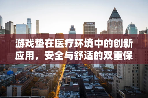 游戏垫在医疗环境中的创新应用，安全与舒适的双重保障？