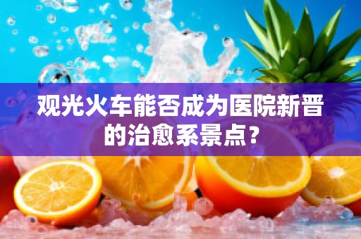 观光火车能否成为医院新晋的治愈系景点？