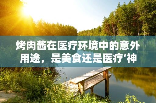 烤肉酱在医疗环境中的意外用途，是美食还是医疗‘神器’？