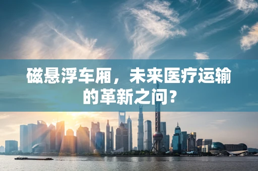 磁悬浮车厢，未来医疗运输的革新之问？