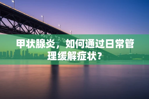 甲状腺炎，如何通过日常管理缓解症状？