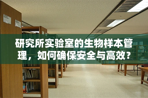 研究所实验室的生物样本管理，如何确保安全与高效？