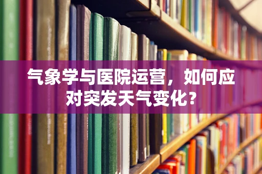 气象学与医院运营，如何应对突发天气变化？