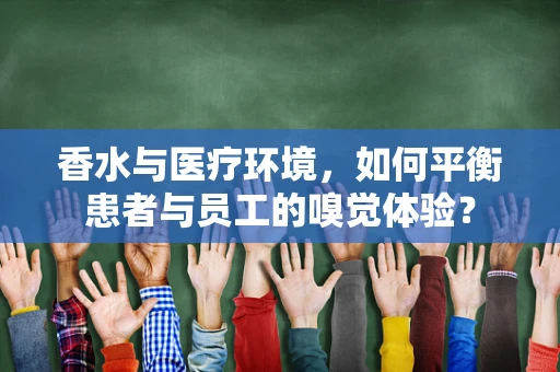 香水与医疗环境，如何平衡患者与员工的嗅觉体验？