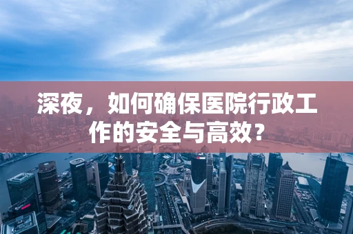 深夜，如何确保医院行政工作的安全与高效？