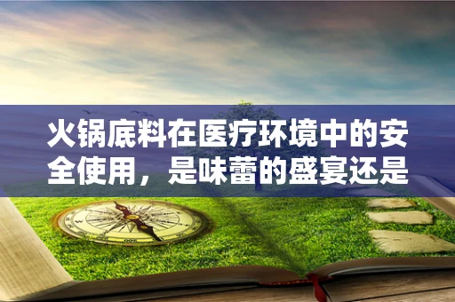 火锅底料在医疗环境中的安全使用，是味蕾的盛宴还是健康隐患？