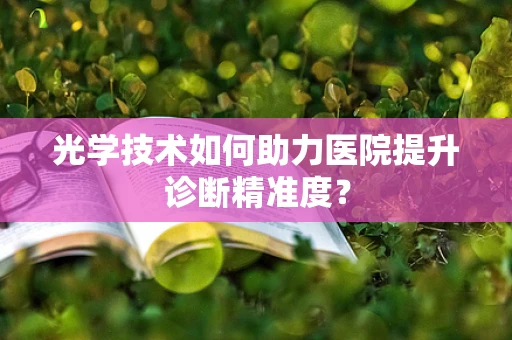 光学技术如何助力医院提升诊断精准度？