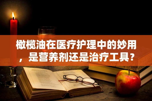 橄榄油在医疗护理中的妙用，是营养剂还是治疗工具？