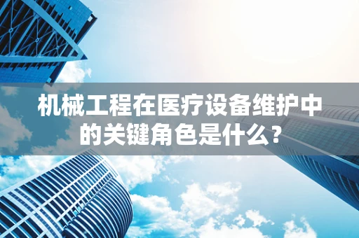 机械工程在医疗设备维护中的关键角色是什么？