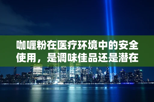 咖喱粉在医疗环境中的安全使用，是调味佳品还是潜在风险？