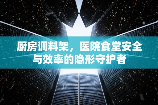 厨房调料架，医院食堂安全与效率的隐形守护者