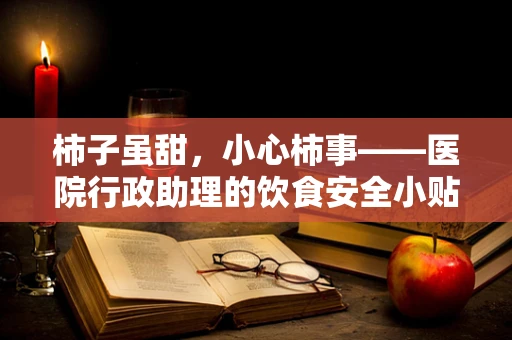 柿子虽甜，小心柿事——医院行政助理的饮食安全小贴士