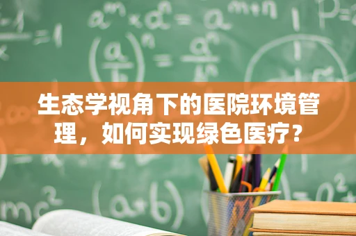 生态学视角下的医院环境管理，如何实现绿色医疗？