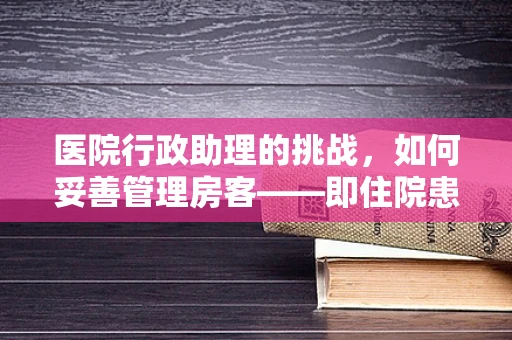 医院行政助理的挑战，如何妥善管理房客——即住院患者的隐私与安全？