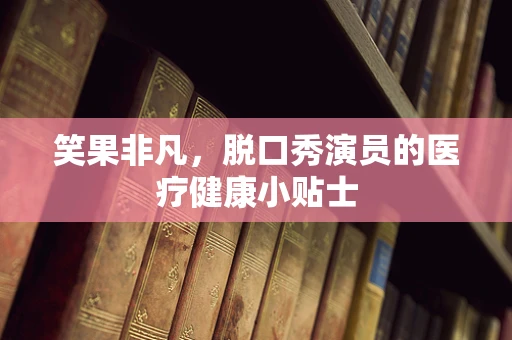 笑果非凡，脱口秀演员的医疗健康小贴士