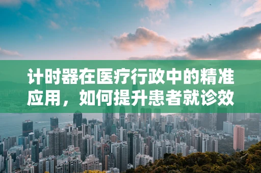 计时器在医疗行政中的精准应用，如何提升患者就诊效率？