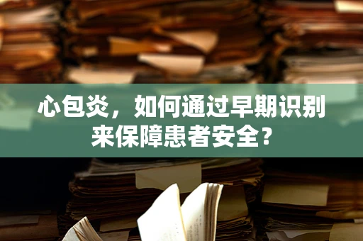 心包炎，如何通过早期识别来保障患者安全？