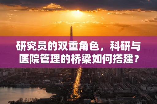 研究员的双重角色，科研与医院管理的桥梁如何搭建？