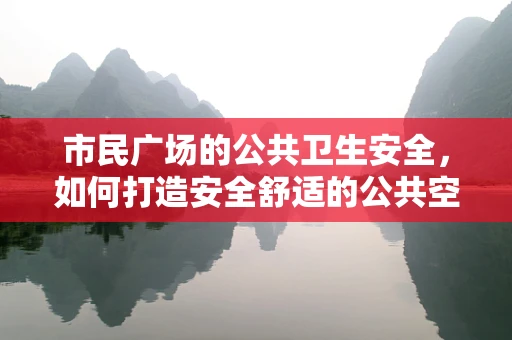 市民广场的公共卫生安全，如何打造安全舒适的公共空间？