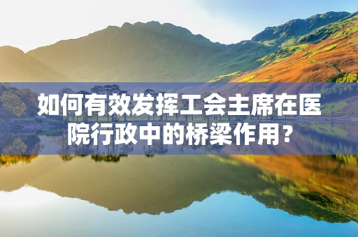 如何有效发挥工会主席在医院行政中的桥梁作用？