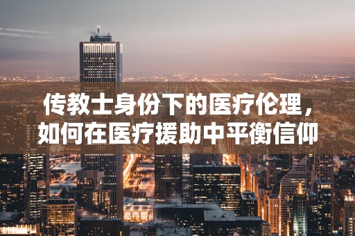 传教士身份下的医疗伦理，如何在医疗援助中平衡信仰与专业？