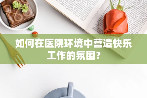 如何在医院环境中营造快乐工作的氛围？