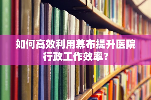 如何高效利用幕布提升医院行政工作效率？