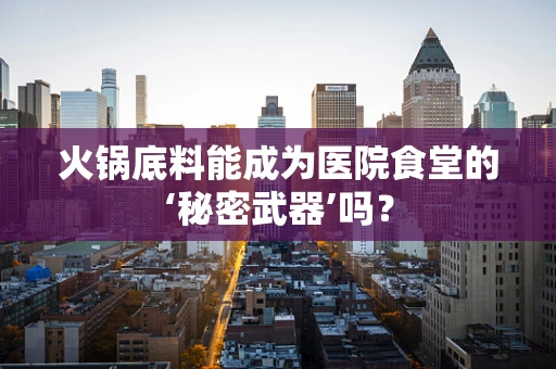 火锅底料能成为医院食堂的‘秘密武器’吗？