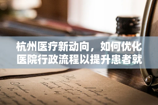 杭州医疗新动向，如何优化医院行政流程以提升患者就医体验？