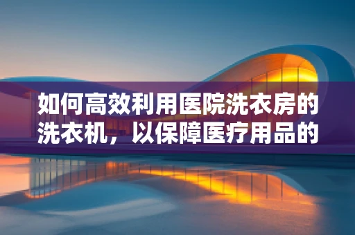 如何高效利用医院洗衣房的洗衣机，以保障医疗用品的清洁与安全？