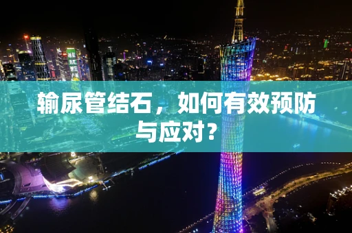 输尿管结石，如何有效预防与应对？